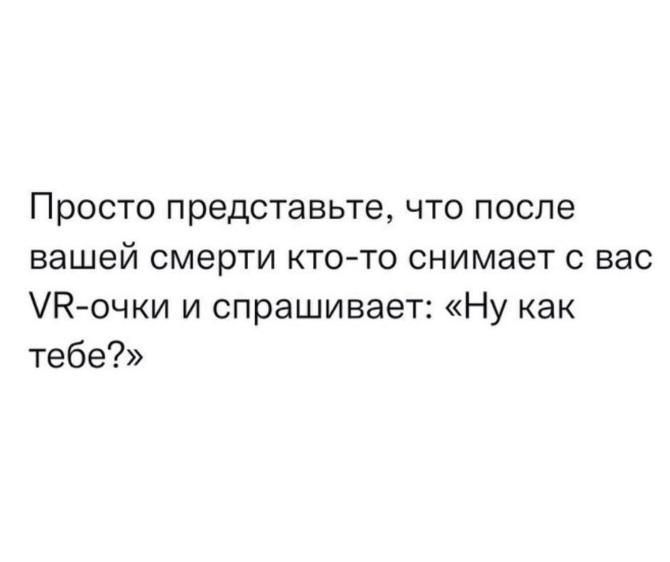 Белое изображение с чёрным текстом-мемом: фраза про то, что после смерти кто-то снимает с вас VR-очки и спрашивает «Ну как тебе?», философский мотив.